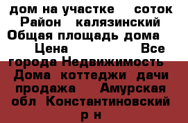 дом на участке 30 соток › Район ­ калязинский › Общая площадь дома ­ 73 › Цена ­ 1 600 000 - Все города Недвижимость » Дома, коттеджи, дачи продажа   . Амурская обл.,Константиновский р-н